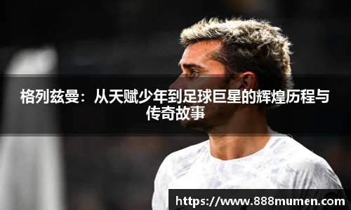 格列兹曼：从天赋少年到足球巨星的辉煌历程与传奇故事