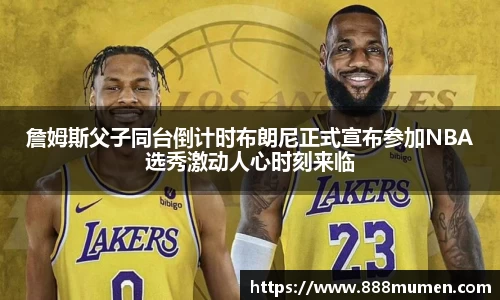 詹姆斯父子同台倒计时布朗尼正式宣布参加NBA选秀激动人心时刻来临